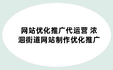 网站优化推广代运营 浓洄街道网站制作优化推广